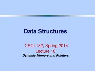 Data Structures CSCI 132, Spring 2014 Lecture 10 Dynamic Memory and Pointers