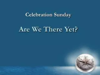 Celebration Sunday Are We There Yet?