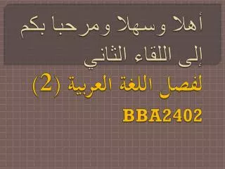 أهلا وسهلا ومرحبا بكم إلى اللقاء الثاني ل فصل اللغة العربية (2) BBA2402
