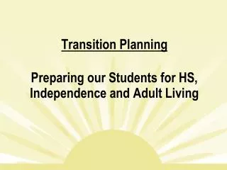 Transition Planning Preparing our Students for HS, Independence and Adult Living