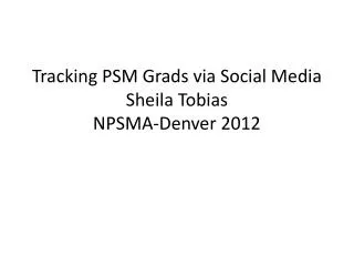 Tracking PSM Grads via Social Media Sheila Tobias NPSMA-Denver 2012