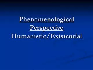 Phenomenological Perspective Humanistic/Existential