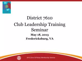 District 7610 Club Leadership Training Seminar May 18, 2013 Fredericksburg, VA