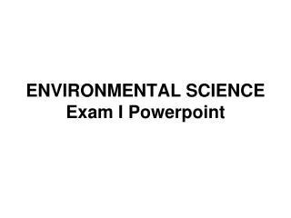 ENVIRONMENTAL SCIENCE Exam I Powerpoint