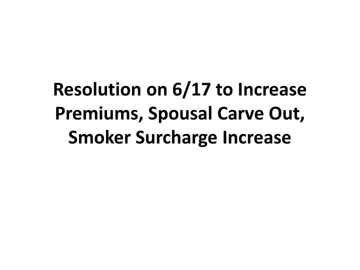 resolution on 6 17 to increase premiums spousal carve out smoker surcharge increase