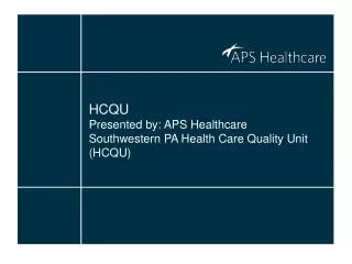 HCQU Presented by: APS Healthcare Southwestern PA Health Care Quality Unit (HCQU)