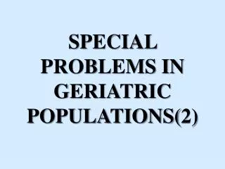 SPECIAL PROBLEMS IN GERIATRIC POPULATIONS(2)