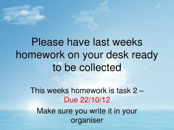please have last weeks homework on your desk ready to be collected