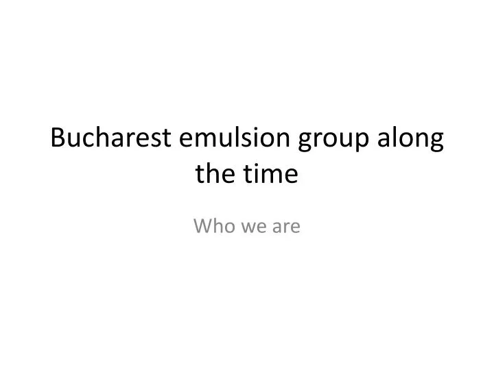 bucharest emulsion group along the time