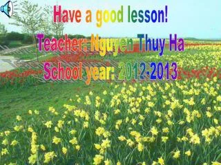 Have a good lesson! Teacher: Nguyen Thuy Ha School year: 2012-2013