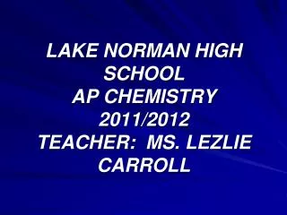 LAKE NORMAN HIGH SCHOOL AP CHEMISTRY 2011/2012 TEACHER: MS. LEZLIE CARROLL