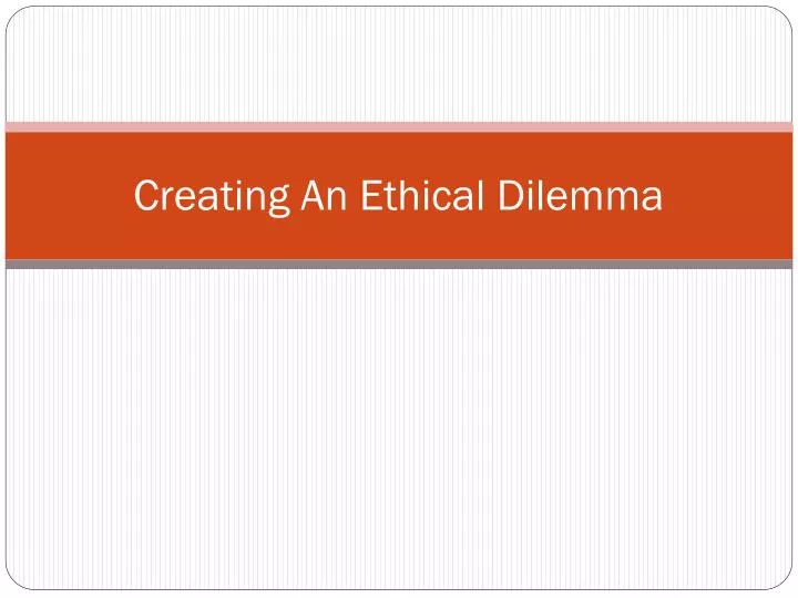 creating an ethical dilemma