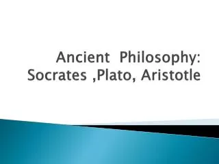 Ancient Philosophy: Socrates ,Plato, Aristotle