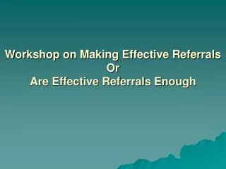 Workshop on Making Effective Referrals Or Are Effective Referrals Enough