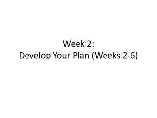 Week 2: Develop Your Plan (Weeks 2-6)