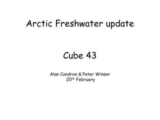 Arctic Freshwater update Cube 43 Alan Condron &amp; Peter Winsor 20 th February