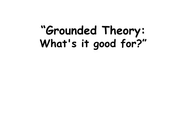 grounded theory what s it good for