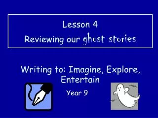 Lesson 4 Reviewing our ghost stories Writing to: Imagine, Explore, Entertain