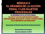 MÓDULO II EL RÉGIMEN DE LA ACCIÓN PENAL Y LOS SUJETOS PROCESALES