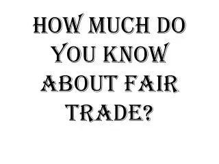 How much do you know abouT Fair trade?