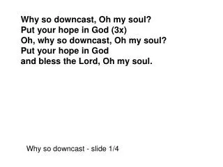 Why so downcast, Oh my soul? Put your hope in God (3x) Oh, why so downcast, Oh my soul?
