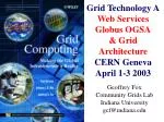 Grid Technology A Web Services Globus OGSA &amp; Grid Architecture CERN Geneva April 1-3 2003 - slide 1