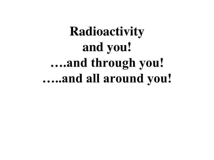 radioactivity and you and through you and all around you