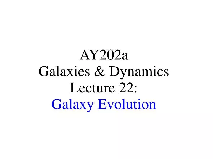 ay202a galaxies dynamics lecture 22 galaxy evolution