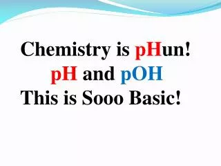 Chemistry is pH un! pH and pOH This is Sooo Basic!