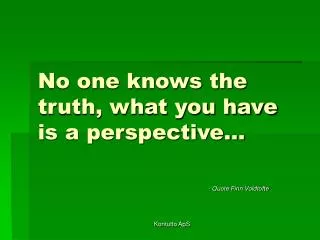 No one knows the truth, what you have is a perspective…