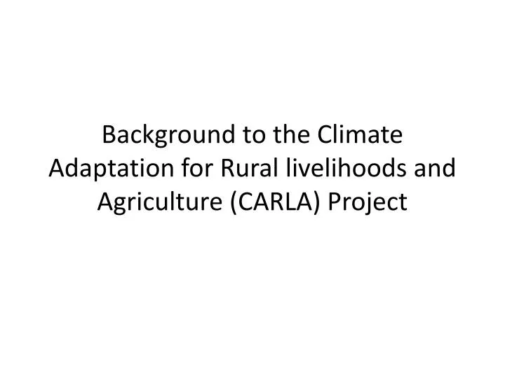 background to the climate adaptation for rural livelihoods and agriculture carla project