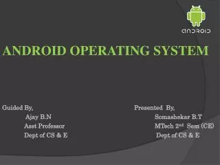 ANDROID OPERATING SYSTEM Guided By,					Presented By, Ajay B.N Somashekar B.T