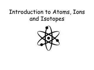 Introduction to Atoms, Ions and Isotopes