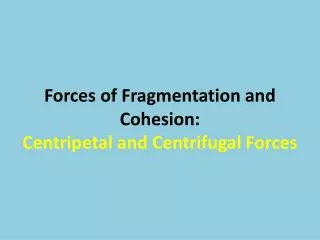 Forces of Fragmentation and Cohesion: Centripetal and Centrifugal Forces