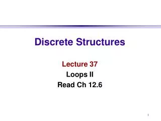 Discrete Structures Lecture 37 Loops II Read Ch 12.6