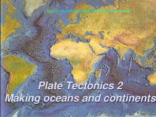 Plate Tectonics 2 Making oceans and continents