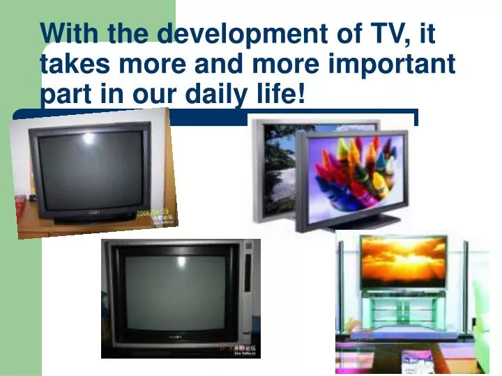 with the development of tv it takes more and more important part in our daily life