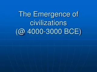The Emergence of civilizations (@ 4000-3000 BCE)