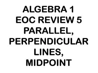 ALGEBRA 1 EOC REVIEW 5 PARALLEL, PERPENDICULAR LINES, MIDPOINT
