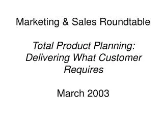 Marketing &amp; Sales Roundtable Total Product Planning: Delivering What Customer Requires March 2003