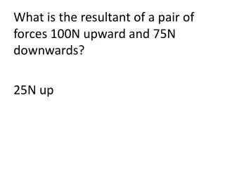 What is the resultant of a pair of forces 100N upward and 75N downwards? 25N up
