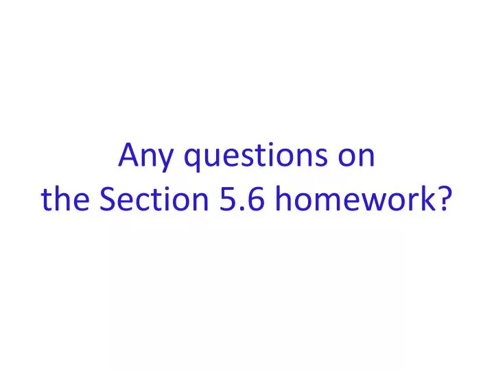 any questions on the section 5 6 homework