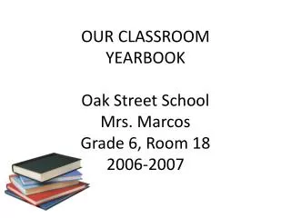 OUR CLASSROOM YEARBOOK Oak Street School Mrs. Marcos Grade 6, Room 18 2006-2007