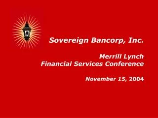 Sovereign Bancorp, Inc. Merrill Lynch Financial Services Conference November 15 , 2004