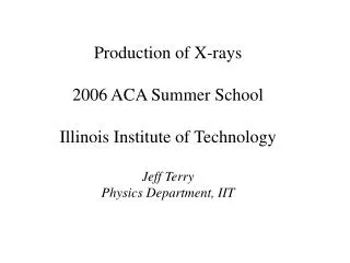 Production of X-rays 2006 ACA Summer School Illinois Institute of Technology Jeff Terry