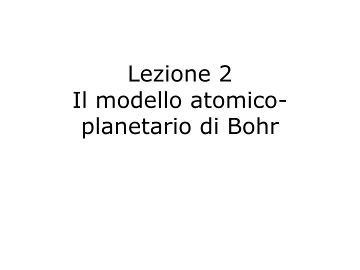 lezione 2 il modello atomico planetario di bohr