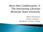 More than Collaboration  The Intervening Librarian Montclair State University Mark Thompson, - slide 1