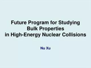 Future Program for Studying Bulk Properties in High-Energy Nuclear Collisions Nu Xu