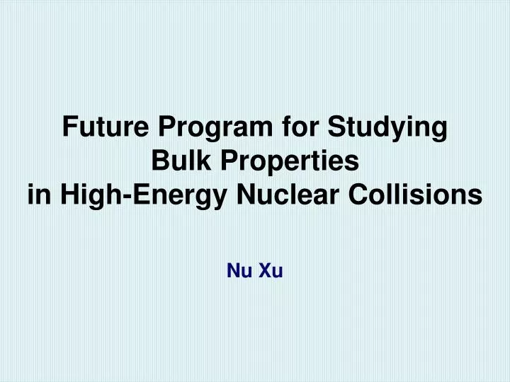 future program for studying bulk properties in high energy nuclear collisions nu xu