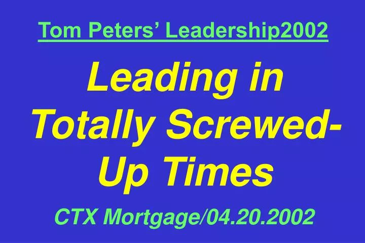 tom peters leadership2002 leading in totally screwed up times ctx mortgage 04 20 2002